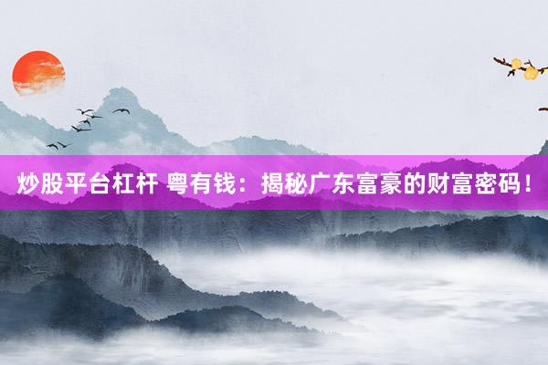 炒股平台杠杆 粤有钱：揭秘广东富豪的财富密码！