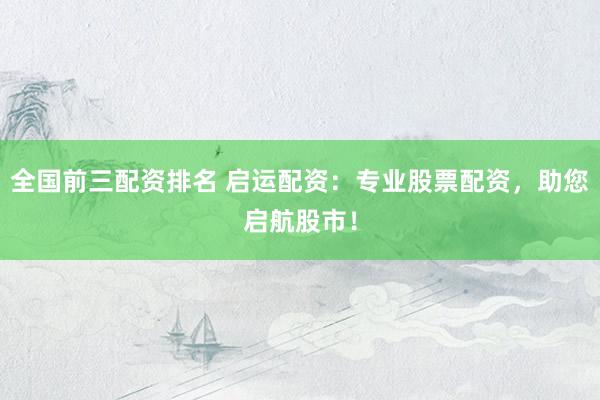 全国前三配资排名 启运配资：专业股票配资，助您启航股市！