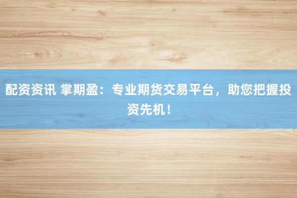 配资资讯 掌期盈：专业期货交易平台，助您把握投资先机！