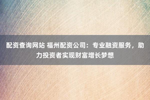 配资查询网站 福州配资公司：专业融资服务，助力投资者实现财富增长梦想