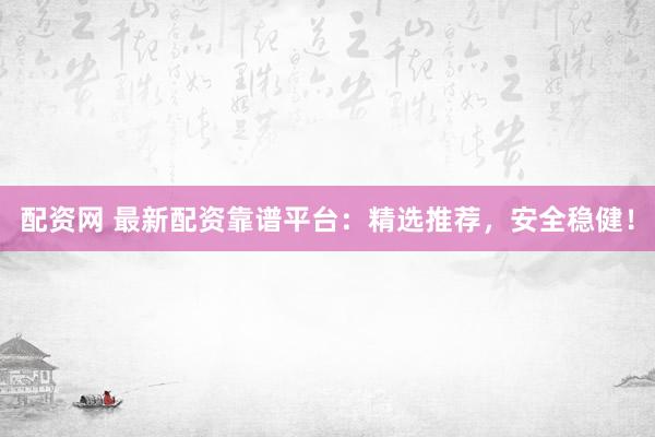 配资网 最新配资靠谱平台：精选推荐，安全稳健！