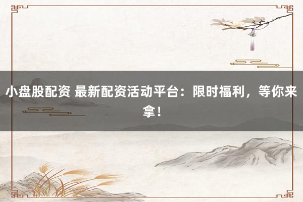 小盘股配资 最新配资活动平台：限时福利，等你来拿！