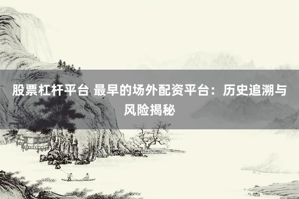 股票杠杆平台 最早的场外配资平台：历史追溯与风险揭秘