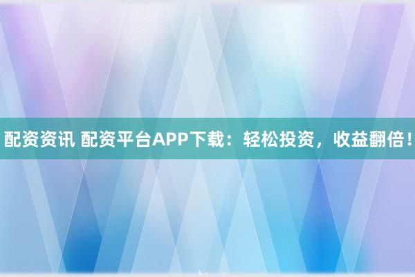 配资资讯 配资平台APP下载：轻松投资，收益翻倍！