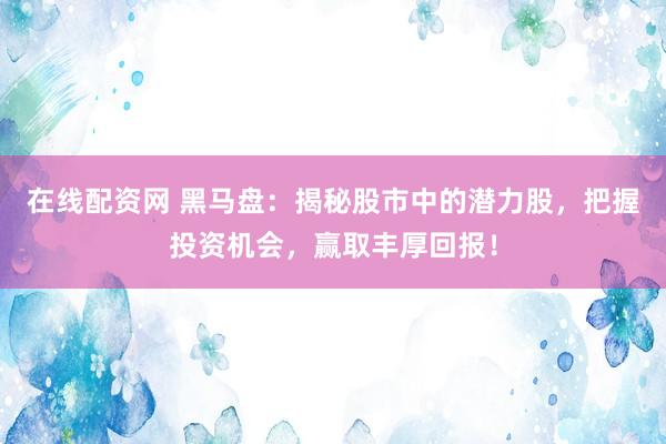在线配资网 黑马盘：揭秘股市中的潜力股，把握投资机会，赢取丰厚回报！