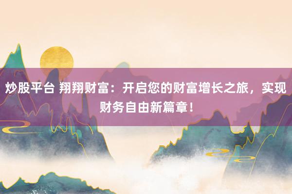 炒股平台 翔翔财富：开启您的财富增长之旅，实现财务自由新篇章！