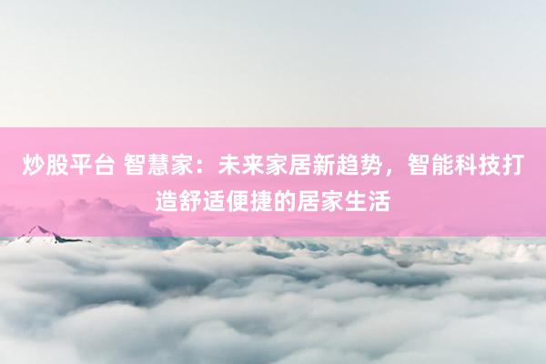 炒股平台 智慧家：未来家居新趋势，智能科技打造舒适便捷的居家生活