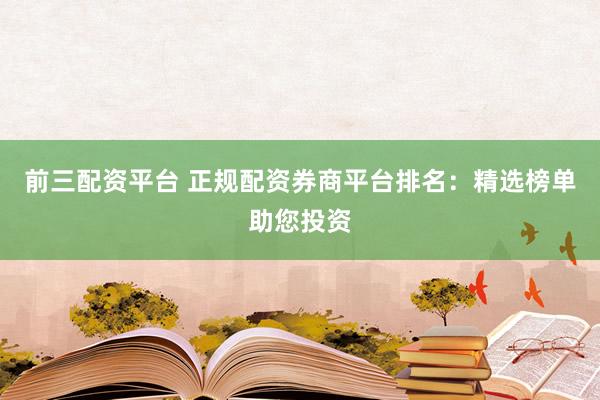 前三配资平台 正规配资券商平台排名：精选榜单助您投资