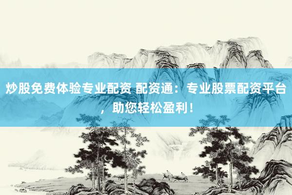 炒股免费体验专业配资 配资通：专业股票配资平台，助您轻松盈利！