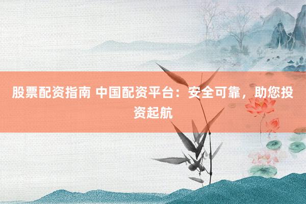 股票配资指南 中国配资平台：安全可靠，助您投资起航