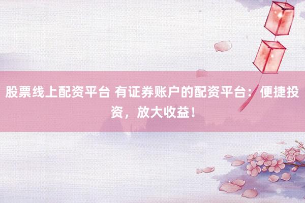 股票线上配资平台 有证券账户的配资平台：便捷投资，放大收益！