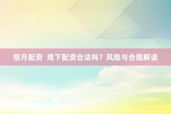 按月配资  线下配资合法吗？风险与合规解读