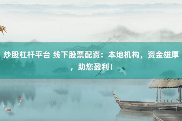 炒股杠杆平台 线下股票配资：本地机构，资金雄厚，助您盈利！