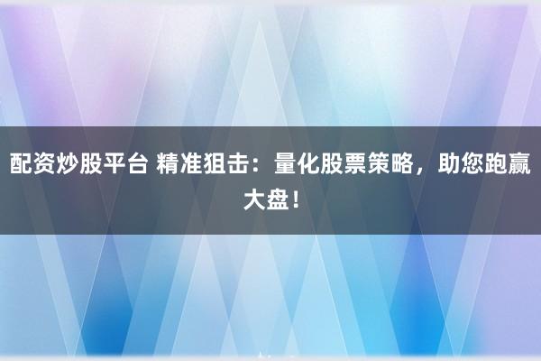 配资炒股平台 精准狙击：量化股票策略，助您跑赢大盘！