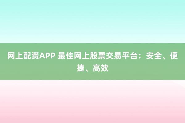 网上配资APP 最佳网上股票交易平台：安全、便捷、高效