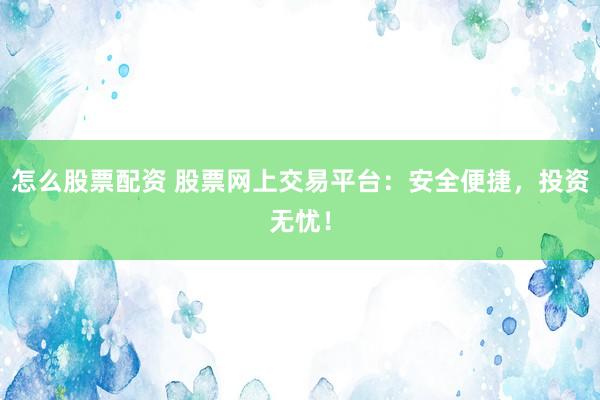 怎么股票配资 股票网上交易平台：安全便捷，投资无忧！