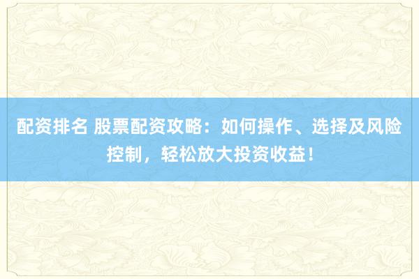 配资排名 股票配资攻略：如何操作、选择及风险控制，轻松放大投资收益！