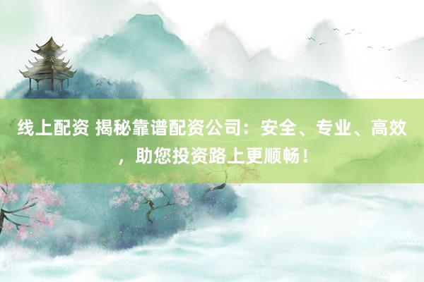 线上配资 揭秘靠谱配资公司：安全、专业、高效，助您投资路上更顺畅！