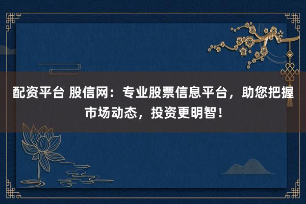 配资平台 股信网：专业股票信息平台，助您把握市场动态，投资更明智！