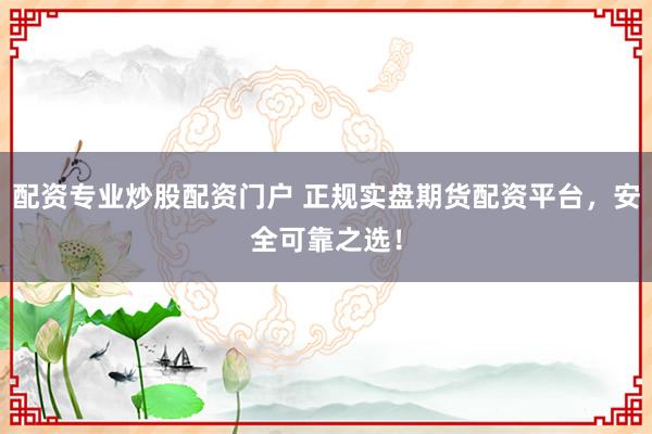配资专业炒股配资门户 正规实盘期货配资平台，安全可靠之选！