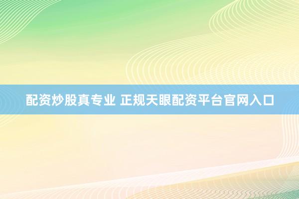 配资炒股真专业 正规天眼配资平台官网入口