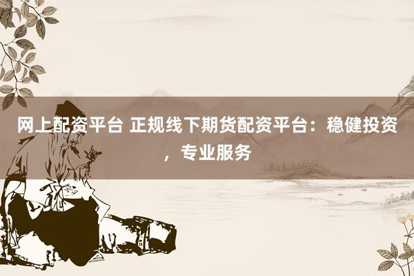 网上配资平台 正规线下期货配资平台：稳健投资，专业服务