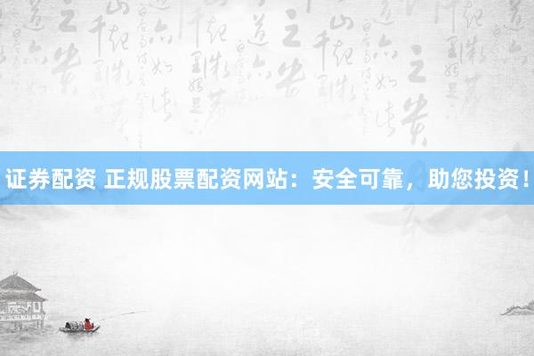 证券配资 正规股票配资网站：安全可靠，助您投资！