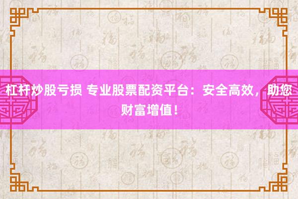 杠杆炒股亏损 专业股票配资平台：安全高效，助您财富增值！