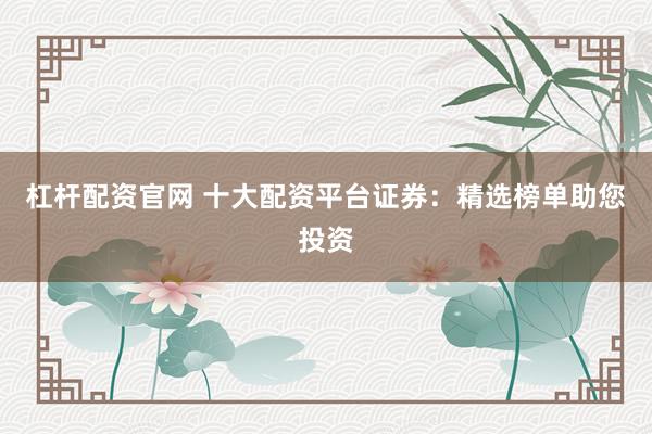 杠杆配资官网 十大配资平台证券：精选榜单助您投资