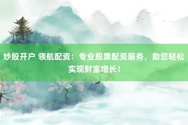 炒股开户 领航配资：专业股票配资服务，助您轻松实现财富增长！