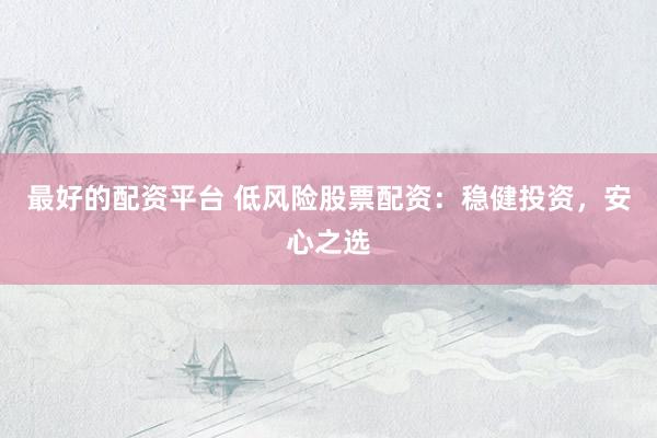 最好的配资平台 低风险股票配资：稳健投资，安心之选