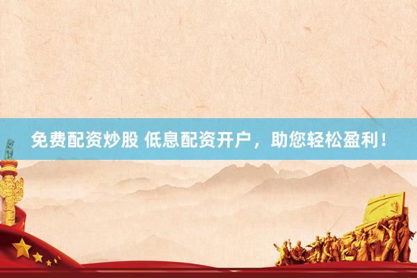免费配资炒股 低息配资开户，助您轻松盈利！