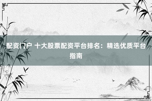 配资门户 十大股票配资平台排名：精选优质平台指南