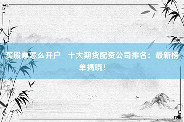 买股票怎么开户   十大期货配资公司排名：最新榜单揭晓！