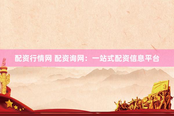 配资行情网 配资询网：一站式配资信息平台