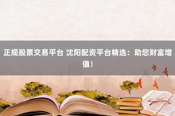 正规股票交易平台 沈阳配资平台精选：助您财富增值！