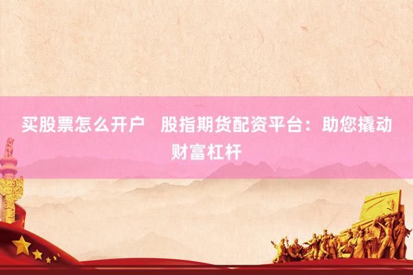 买股票怎么开户   股指期货配资平台：助您撬动财富杠杆
