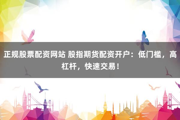 正规股票配资网站 股指期货配资开户：低门槛，高杠杆，快速交易！