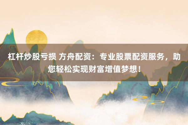 杠杆炒股亏损 方舟配资：专业股票配资服务，助您轻松实现财富增值梦想！