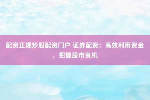 配资正规炒股配资门户 证券配资：高效利用资金，把握股市良机