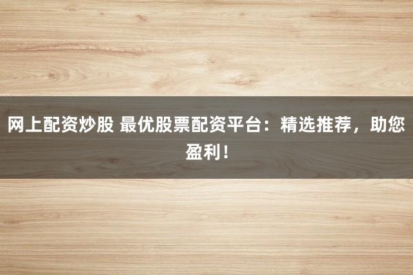 网上配资炒股 最优股票配资平台：精选推荐，助您盈利！