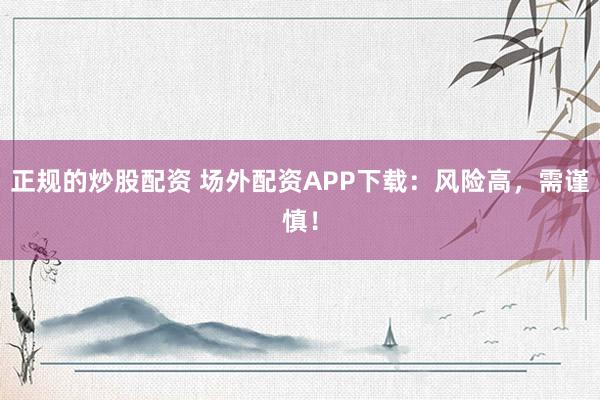正规的炒股配资 场外配资APP下载：风险高，需谨慎！