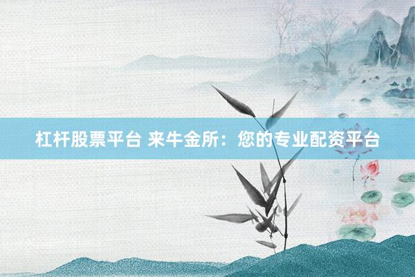 杠杆股票平台 来牛金所：您的专业配资平台
