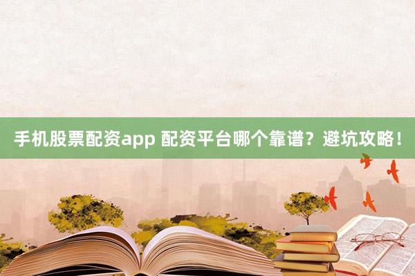 手机股票配资app 配资平台哪个靠谱？避坑攻略！