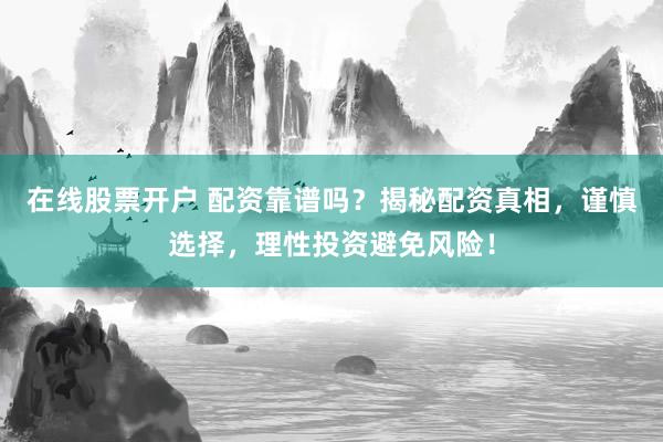 在线股票开户 配资靠谱吗？揭秘配资真相，谨慎选择，理性投资避免风险！
