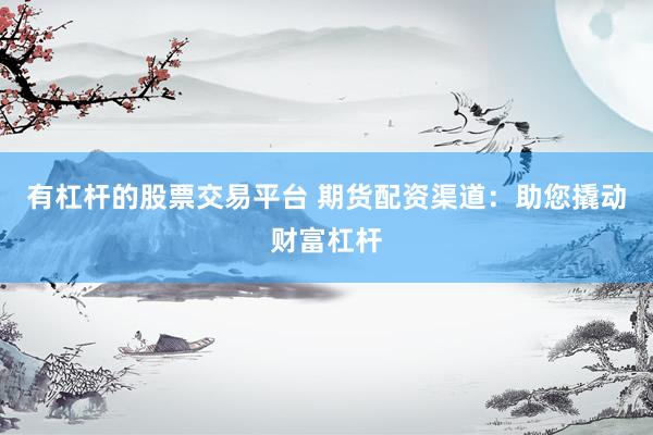 有杠杆的股票交易平台 期货配资渠道：助您撬动财富杠杆