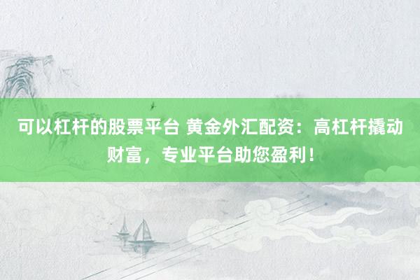 可以杠杆的股票平台 黄金外汇配资：高杠杆撬动财富，专业平台助您盈利！
