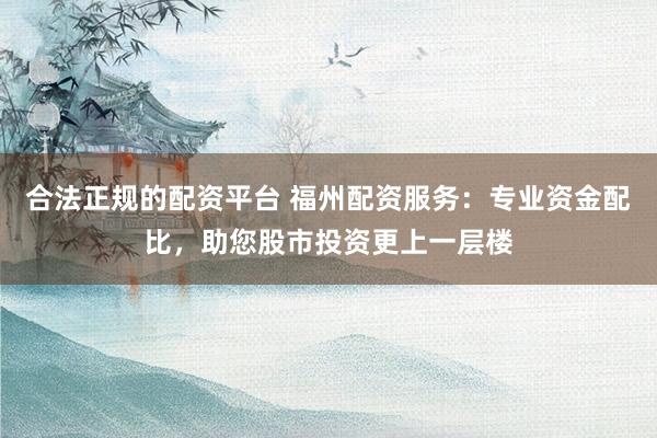 合法正规的配资平台 福州配资服务：专业资金配比，助您股市投资更上一层楼
