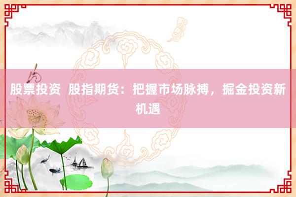 股票投资  股指期货：把握市场脉搏，掘金投资新机遇
