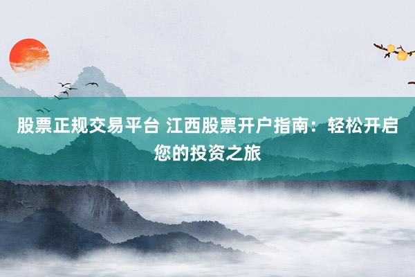 股票正规交易平台 江西股票开户指南：轻松开启您的投资之旅